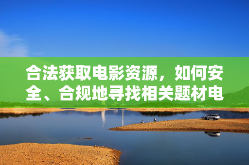 合法获取电影资源，如何安全、合规地寻找相关题材电影，合法获取电影资源，如何安全、合规地寻找相关题材电影