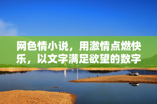 网色情小说,用激情点燃快乐,以文字满足欲望的数字狂欢,网色情小说,用激情点燃快乐,以文字满足欲望的数字狂欢 网色情小说,用激情点燃快乐,以文字满足欲望的数字狂欢,网色情小说,用激情点燃快乐,以文字满足欲望的数字狂欢