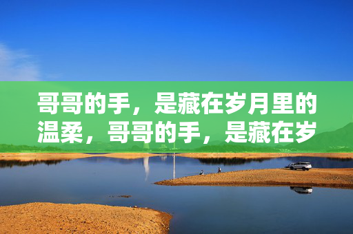 哥哥的手,是藏在岁月里的温柔,哥哥的手,是藏在岁月里的温柔 哥哥的手,是藏在岁月里的温柔,哥哥的手,是藏在岁月里的温柔