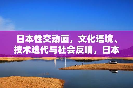 日本性交动画,文化语境、技术迭代与社会反响,日本性交动画,文化语境、技术迭代与社会反响 日本性交动画,文化语境、技术迭代与社会反响,日本性交动画,文化语境、技术迭代与社会反响
