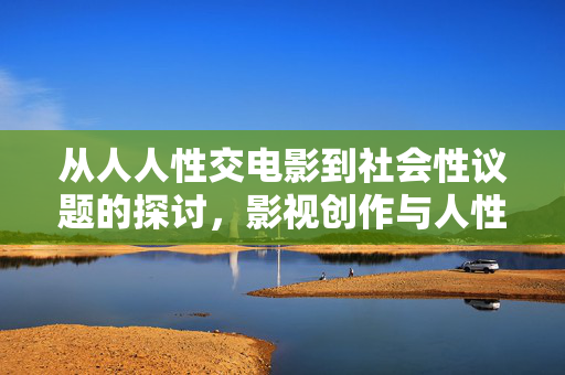 从人人性交电影到社会性议题的探讨,影视创作与人性表达的多维审视,从性交电影到社会性议题,影视创作与人性表达的多维审视 从人人性交电影到社会性议题的探讨,影视创作与人性表达的多维审视,从性交电影到社会性议题,影视创作与人性表达的多维审视