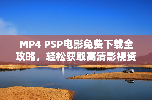 MP4 PSP电影免费下载全攻略,轻松获取高清影视资源,畅享移动观影体验,MP4 PSP电影免费下载全攻略,轻松获取高清影视资源,畅享移动观影体验 MP4 PSP电影免费下载全攻略,轻松获取高清影视资源,畅享移动观影体验,MP4 PSP电影免费下载全攻略,轻松获取高清影视资源,畅享移动观影体验