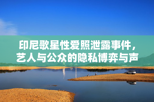 印尼歌星性爱照泄露事件,艺人与公众的隐私博弈与声誉危机,印尼歌星性爱照泄露事件,隐私权与声誉危机的博弈 印尼歌星性爱照泄露事件,艺人与公众的隐私博弈与声誉危机,印尼歌星性爱照泄露事件,隐私权与声誉危机的博弈