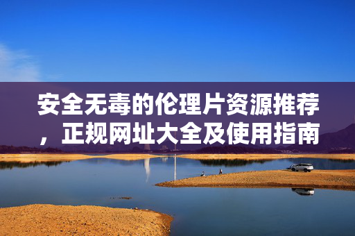 安全无毒的伦理片资源推荐,正规网址大全及使用指南,安全无毒的伦理片资源推荐,正规网址大全及使用指南 安全无毒的伦理片资源推荐,正规网址大全及使用指南,安全无毒的伦理片资源推荐,正规网址大全及使用指南