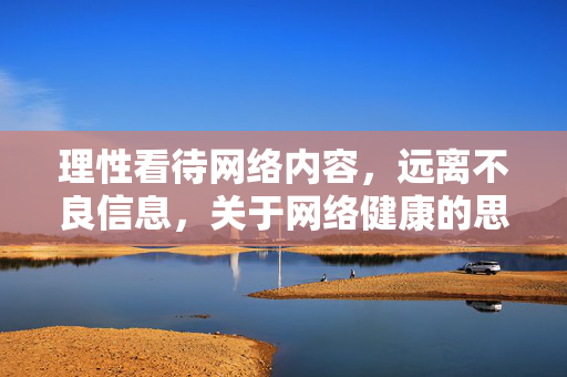 理性看待网络内容,远离不良信息,关于网络健康的思考,理性看待网络内容,远离不良信息,网络健康的思考 理性看待网络内容,远离不良信息,关于网络健康的思考,理性看待网络内容,远离不良信息,网络健康的思考