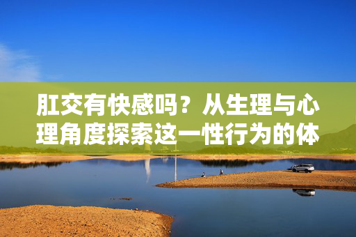 肛交有快感吗?从生理与心理角度探索这一性行为的体验,肛交有快感吗?从生理与心理角度探索这一性行为的体验 肛交有快感吗?从生理与心理角度探索这一性行为的体验,肛交有快感吗?从生理与心理角度探索这一性行为的体验