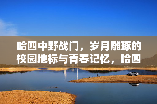 哈四中野战门,岁月雕琢的校园地标与青春记忆,哈四中野战门,岁月雕琢的校园地标与青春记忆 哈四中野战门,岁月雕琢的校园地标与青春记忆,哈四中野战门,岁月雕琢的校园地标与青春记忆