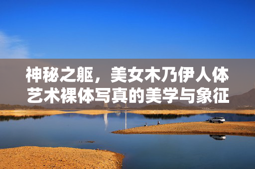 神秘之躯,美女木乃伊人体艺术裸体写真的美学与象征,神秘之躯,美女木乃伊人体艺术裸体写真的美学与象征 神秘之躯,美女木乃伊人体艺术裸体写真的美学与象征,神秘之躯,美女木乃伊人体艺术裸体写真的美学与象征