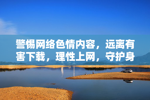 警惕网络色情内容,远离有害下载,理性上网,守护身心健康,警惕网络色情内容,理性上网守护身心健康 警惕网络色情内容,远离有害下载,理性上网,守护身心健康,警惕网络色情内容,理性上网守护身心健康