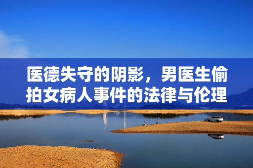 医德失守的阴影,男医生偷拍女病人事件的法律与伦理反思,医德失守的阴影,男医生偷拍女病人事件的法律与伦理反思 医德失守的阴影,男医生偷拍女病人事件的法律与伦理反思,医德失守的阴影,男医生偷拍女病人事件的法律与伦理反思