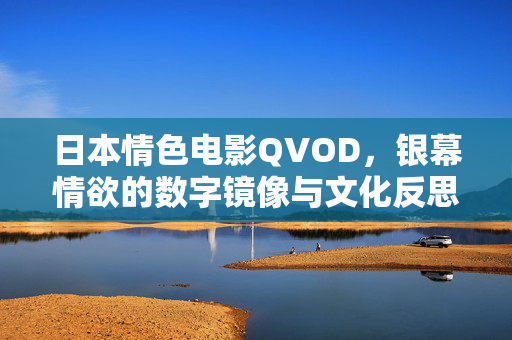 日本情色电影QVOD,银幕情欲的数字镜像与文化反思,日本情色电影QVOD,银幕情欲的数字镜像与文化反思 日本情色电影QVOD,银幕情欲的数字镜像与文化反思,日本情色电影QVOD,银幕情欲的数字镜像与文化反思