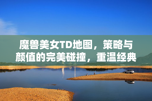 魔兽美女TD地图,策略与颜值的完美碰撞,重温经典与创新的结合,魔兽美女TD地图,策略与颜值的完美碰撞,重温经典与创新的结合 魔兽美女TD地图,策略与颜值的完美碰撞,重温经典与创新的结合,魔兽美女TD地图,策略与颜值的完美碰撞,重温经典与创新的结合