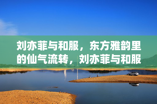 刘亦菲与和服,东方雅韵里的仙气流转,刘亦菲与和服,东方雅韵里的仙气流转 刘亦菲与和服,东方雅韵里的仙气流转,刘亦菲与和服,东方雅韵里的仙气流转