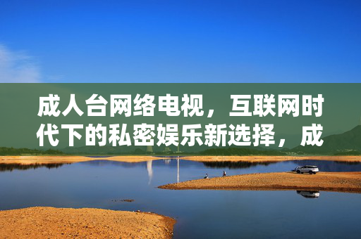 成人台网络电视,互联网时代下的私密娱乐新选择,成人台网络电视,互联网时代下的私密娱乐新选择 成人台网络电视,互联网时代下的私密娱乐新选择,成人台网络电视,互联网时代下的私密娱乐新选择