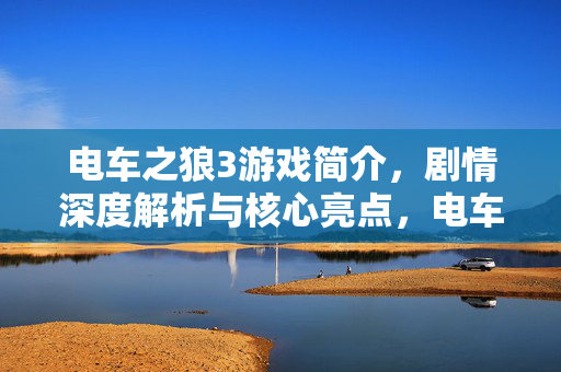 电车之狼3游戏简介,剧情深度解析与核心亮点,电车之狼3游戏简介、剧情深度解析与核心亮点总结 电车之狼3游戏简介,剧情深度解析与核心亮点,电车之狼3游戏简介、剧情深度解析与核心亮点总结