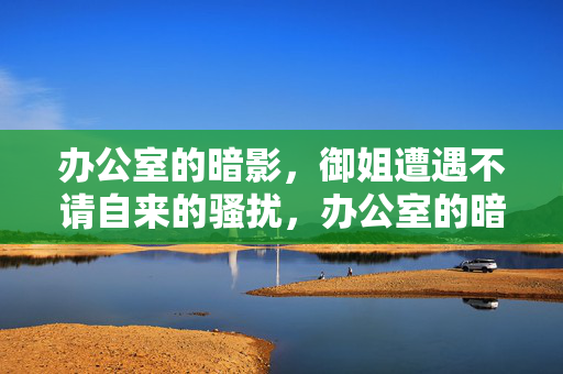办公室的暗影,御姐遭遇不请自来的骚扰,办公室的暗影,御姐遭遇不请自来的骚扰 办公室的暗影,御姐遭遇不请自来的骚扰,办公室的暗影,御姐遭遇不请自来的骚扰