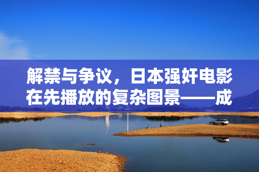 解禁与争议,日本强奸电影在先播放的复杂图景——成人电影产业与伦理边界的拉扯,解禁与争议,日本强奸电影在先播放的复杂图景——成人电影产业与伦理边界的拉扯 解禁与争议,日本强奸电影在先播放的复杂图景——成人电影产业与伦理边界的拉扯,解禁与争议,日本强奸电影在先播放的复杂图景——成人电影产业与伦理边界的拉扯