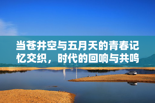 当苍井空与五月天的青春记忆交织,时代的回响与共鸣,苍井空与五月天,青春记忆的交织与时代共鸣 当苍井空与五月天的青春记忆交织,时代的回响与共鸣,苍井空与五月天,青春记忆的交织与时代共鸣