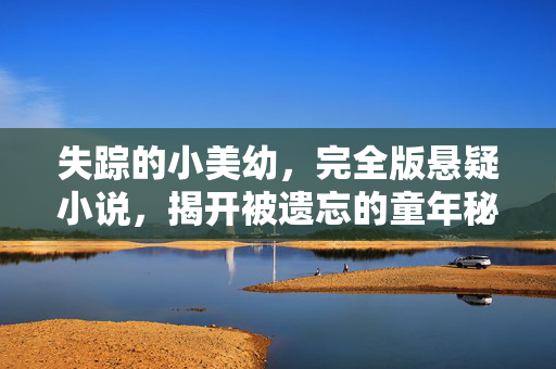 失踪的小美幼,完全版悬疑小说,揭开被遗忘的童年秘密,失踪的小美幼,完全版悬疑小说,揭开被遗忘的童年秘密 失踪的小美幼,完全版悬疑小说,揭开被遗忘的童年秘密,失踪的小美幼,完全版悬疑小说,揭开被遗忘的童年秘密