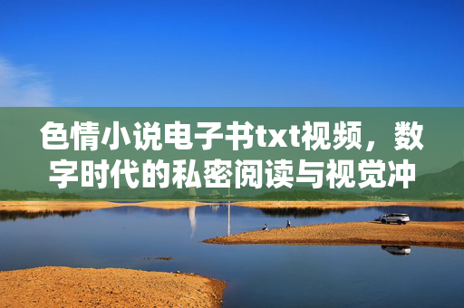 色情小说电子书txt视频,数字时代的私密阅读与视觉冲击,数字时代色情小说的私密阅读与视觉冲击,电子书、txt、视频的传播特征 色情小说电子书txt视频,数字时代的私密阅读与视觉冲击,数字时代色情小说的私密阅读与视觉冲击,电子书、txt、视频的传播特征