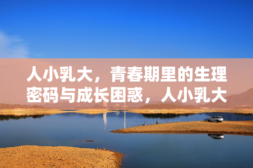 人小乳大，青春期里的生理密码与成长困惑，人小乳大，青春期里的生理密码与成长困惑
