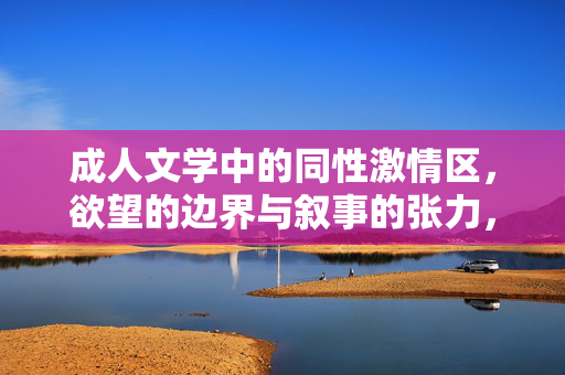 成人文学中的同性激情区,欲望的边界与叙事的张力,成人文学中的同性激情,欲望的边界与叙事的张力 成人文学中的同性激情区,欲望的边界与叙事的张力,成人文学中的同性激情,欲望的边界与叙事的张力