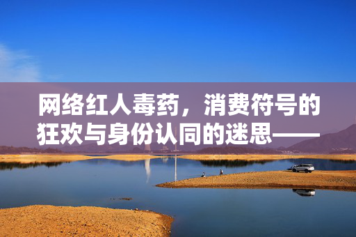 网络红人毒药,消费符号的狂欢与身份认同的迷思——当毒成为流量密码,网络红人毒药,消费符号的狂欢与身份认同的迷思——当毒成为流量密码 网络红人毒药,消费符号的狂欢与身份认同的迷思——当毒成为流量密码,网络红人毒药,消费符号的狂欢与身份认同的迷思——当毒成为流量密码