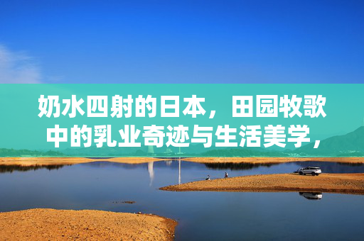 奶水四射的日本,田园牧歌中的乳业奇迹与生活美学,奶水四射的日本,田园牧歌中的乳业奇迹与生活美学 奶水四射的日本,田园牧歌中的乳业奇迹与生活美学,奶水四射的日本,田园牧歌中的乳业奇迹与生活美学