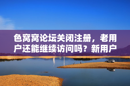 色窝窝论坛关闭注册,老用户还能继续访问吗?新用户彻底告别?色窝窝论坛关闭注册,老用户还能继续访问吗?新用户彻底告别? 色窝窝论坛关闭注册,老用户还能继续访问吗?新用户彻底告别?色窝窝论坛关闭注册,老用户还能继续访问吗?新用户彻底告别?