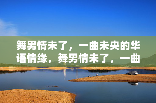 舞男情未了，一曲未央的华语情缘，舞男情未了，一曲未央的华语情缘