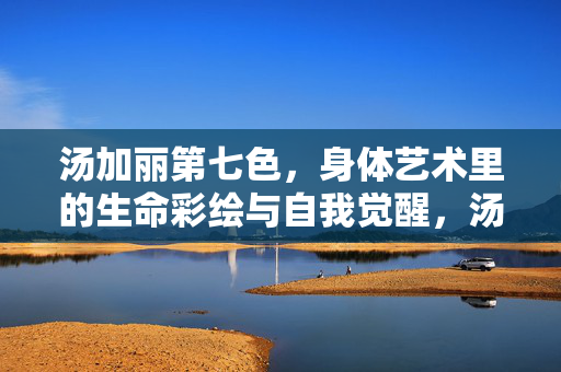 汤加丽第七色,身体艺术里的生命彩绘与自我觉醒,汤加丽第七色,身体艺术里的生命彩绘与自我觉醒 汤加丽第七色,身体艺术里的生命彩绘与自我觉醒,汤加丽第七色,身体艺术里的生命彩绘与自我觉醒