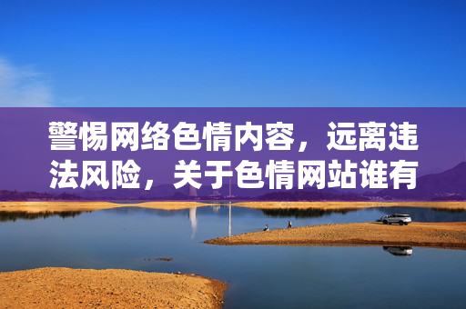 警惕网络色情内容,远离违法风险,关于色情网站谁有啊的深度解析与法律警示,警惕网络色情陷阱,远离违法风险,关于色情网站谁有啊的深度解析与法律警示 警惕网络色情内容,远离违法风险,关于色情网站谁有啊的深度解析与法律警示,警惕网络色情陷阱,远离违法风险,关于色情网站谁有啊的深度解析与法律警示