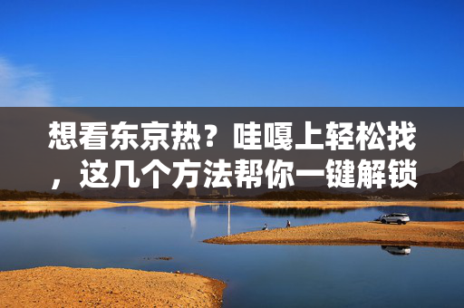 想看东京热?哇嘎上轻松找,这几个方法帮你一键解锁!想看东京热?哇嘎上这几个方法帮你一键解锁! 想看东京热?哇嘎上轻松找,这几个方法帮你一键解锁!想看东京热?哇嘎上这几个方法帮你一键解锁!