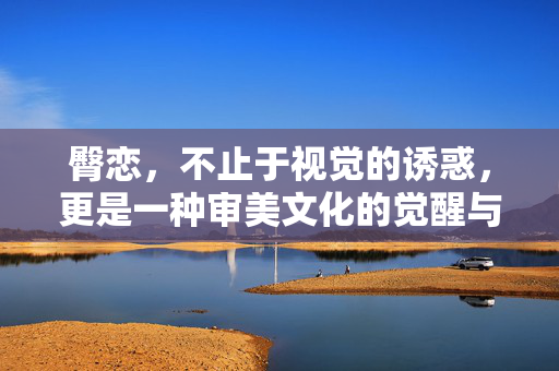 臀恋,不止于视觉的诱惑,更是一种审美文化的觉醒与共鸣,臀恋,不止于视觉诱惑,更是一种审美文化的觉醒与共鸣 臀恋,不止于视觉的诱惑,更是一种审美文化的觉醒与共鸣,臀恋,不止于视觉诱惑,更是一种审美文化的觉醒与共鸣
