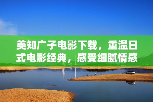 美知广子电影下载,重温日式电影经典,感受细腻情感的永恒魅力,美知广子电影下载,重温日式电影经典,感受细腻情感的永恒魅力 美知广子电影下载,重温日式电影经典,感受细腻情感的永恒魅力,美知广子电影下载,重温日式电影经典,感受细腻情感的永恒魅力