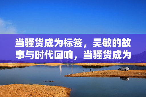 当骚货成为标签,吴敏的故事与时代回响,当骚货成为标签,吴敏的故事与时代回响 当骚货成为标签,吴敏的故事与时代回响,当骚货成为标签,吴敏的故事与时代回响