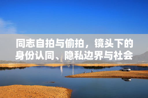 同志自拍与偷拍,镜头下的身份认同、隐私边界与社会审视,同志自拍与偷拍,镜头下的身份认同、隐私边界与社会审视 同志自拍与偷拍,镜头下的身份认同、隐私边界与社会审视,同志自拍与偷拍,镜头下的身份认同、隐私边界与社会审视