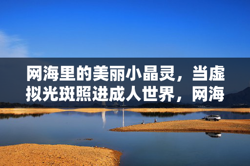 网海里的美丽小晶灵,当虚拟光斑照进成人世界,网海里的美丽小晶灵,当虚拟光斑照进成人世界 网海里的美丽小晶灵,当虚拟光斑照进成人世界,网海里的美丽小晶灵,当虚拟光斑照进成人世界