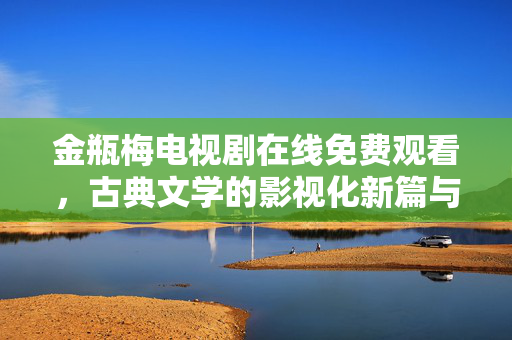 金瓶梅电视剧在线免费观看,古典文学的影视化新篇与当代文化价值,金瓶梅电视剧在线免费观看,古典文学的影视化新篇与当代文化价值 金瓶梅电视剧在线免费观看,古典文学的影视化新篇与当代文化价值,金瓶梅电视剧在线免费观看,古典文学的影视化新篇与当代文化价值
