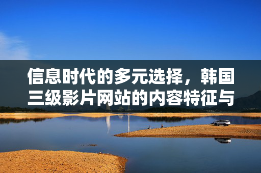 信息时代的多元选择,韩国三级影片网站的内容特征与社会影响探析,信息时代的多元选择,韩国三级影片网站的内容特征与社会影响探析 信息时代的多元选择,韩国三级影片网站的内容特征与社会影响探析,信息时代的多元选择,韩国三级影片网站的内容特征与社会影响探析