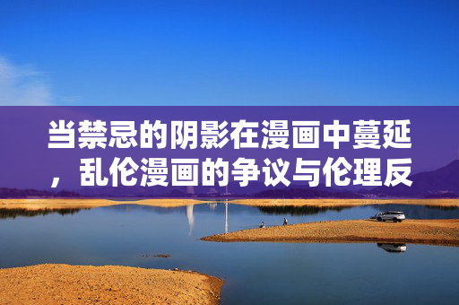 当禁忌的阴影在漫画中蔓延,乱伦漫画的争议与伦理反思,漫画中的禁忌阴影,乱伦题材的争议与伦理反思 当禁忌的阴影在漫画中蔓延,乱伦漫画的争议与伦理反思,漫画中的禁忌阴影,乱伦题材的争议与伦理反思