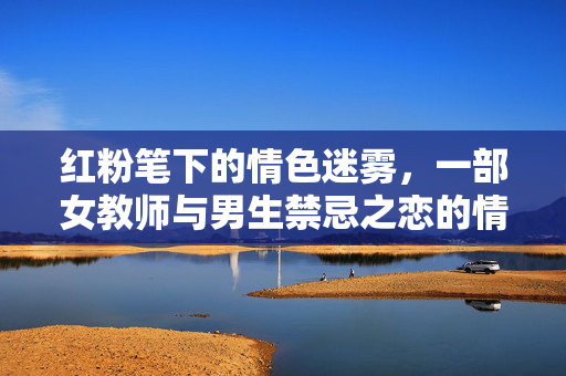 红粉笔下的情色迷雾,一部女教师与男生禁忌之恋的情节剖析,红粉笔下的情色迷雾,一部女教师与男生禁忌之恋的情节剖析 红粉笔下的情色迷雾,一部女教师与男生禁忌之恋的情节剖析,红粉笔下的情色迷雾,一部女教师与男生禁忌之恋的情节剖析