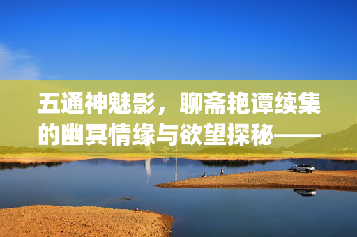 五通神魅影,聊斋艳谭续集的幽冥情缘与欲望探秘——从qvod视角看传统与现代的碰撞,五通神魅影,聊斋艳谭续集的幽冥情缘与欲望探秘——从qvod视角看传统与现代的碰撞 五通神魅影,聊斋艳谭续集的幽冥情缘与欲望探秘——从qvod视角看传统与现代的碰撞,五通神魅影,聊斋艳谭续集的幽冥情缘与欲望探秘——从qvod视角看传统与现代的碰撞
