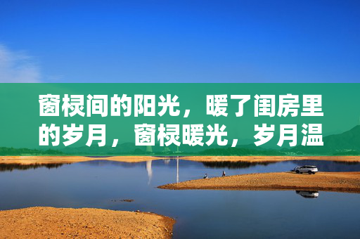 窗棂间的阳光,暖了闺房里的岁月,窗棂暖光,岁月温柔 窗棂间的阳光,暖了闺房里的岁月,窗棂暖光,岁月温柔