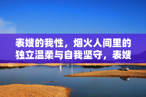 表嫂的我性,烟火人间里的独立温柔与自我坚守,表嫂的我性,烟火人间里的独立温柔与自我坚守 表嫂的我性,烟火人间里的独立温柔与自我坚守,表嫂的我性,烟火人间里的独立温柔与自我坚守