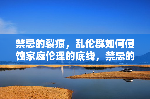 禁忌的裂痕,乱伦群如何侵蚀家庭伦理的底线,禁忌的裂痕,乱伦群如何侵蚀家庭伦理的底线 禁忌的裂痕,乱伦群如何侵蚀家庭伦理的底线,禁忌的裂痕,乱伦群如何侵蚀家庭伦理的底线