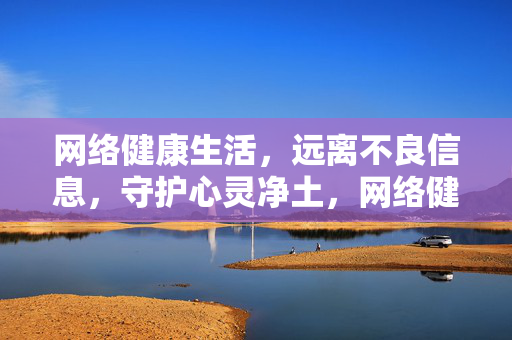 网络健康生活,远离不良信息,守护心灵净土,网络健康生活,远离不良信息,守护心灵净土 网络健康生活,远离不良信息,守护心灵净土,网络健康生活,远离不良信息,守护心灵净土