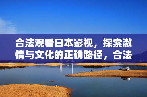 合法观看日本影视,探索激情与文化的正确路径,合法观看日本影视,探索激情与文化的正确路径 合法观看日本影视,探索激情与文化的正确路径,合法观看日本影视,探索激情与文化的正确路径