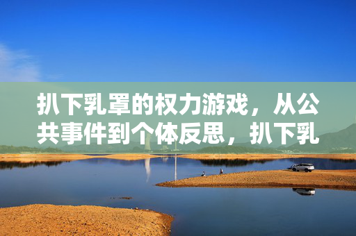 扒下乳罩的权力游戏,从公共事件到个体反思,扒下乳罩的权力游戏,从公共事件到个体反思 扒下乳罩的权力游戏,从公共事件到个体反思,扒下乳罩的权力游戏,从公共事件到个体反思