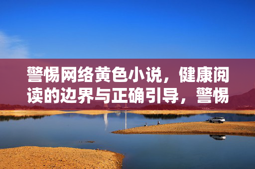 警惕网络黄色小说，健康阅读的边界与正确引导，警惕网络黄色小说，健康阅读的边界与正确引导